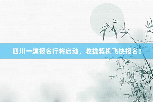 四川一建报名行将启动，收拢契机飞快报名！