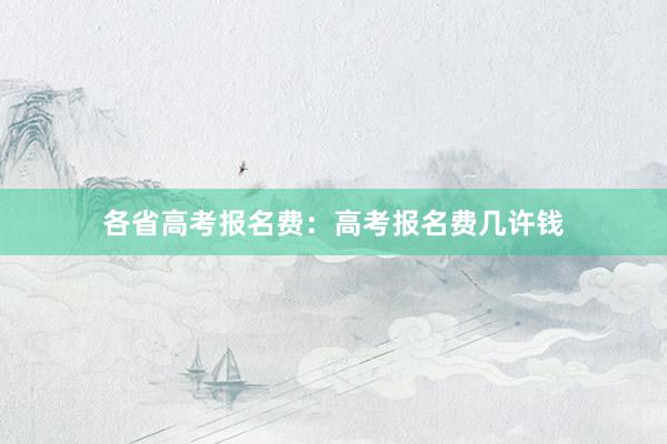 各省高考报名费：高考报名费几许钱