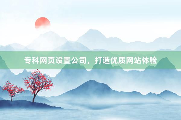 专科网页设置公司，打造优质网站体验