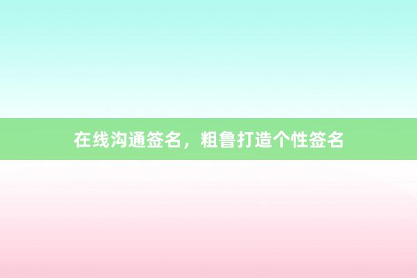 在线沟通签名，粗鲁打造个性签名