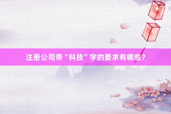 注册公司带“科技”字的要求有哪些？