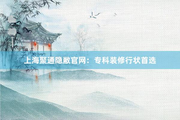 上海聚通隐敝官网：专科装修行状首选