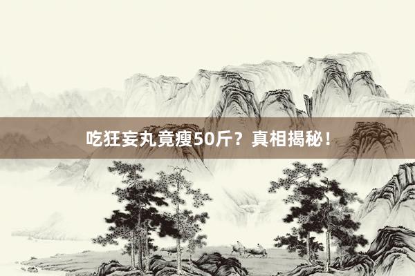 吃狂妄丸竟瘦50斤？真相揭秘！