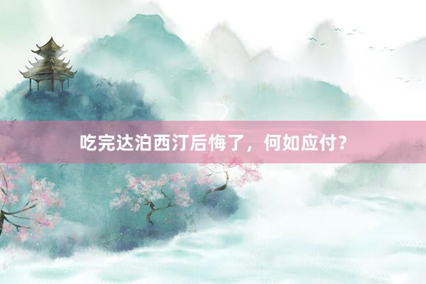 吃完达泊西汀后悔了，何如应付？