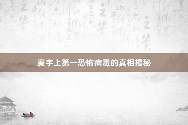寰宇上第一恐怖病毒的真相揭秘